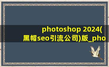photoshop 2024(黑帽seo引流公司)版_photoshop 2024安装不了
